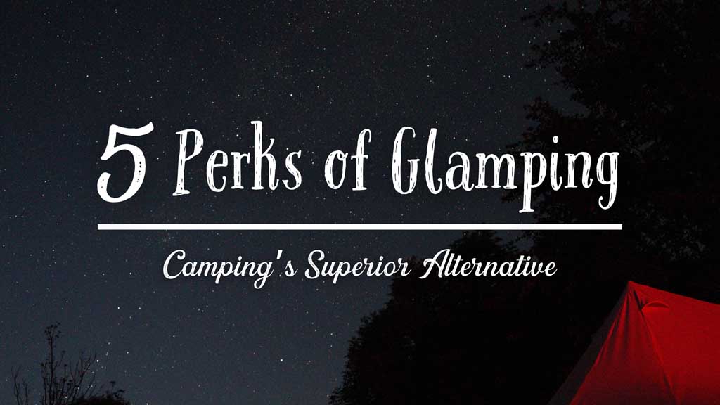 5 Perks of Glamping - Camping's Superior Alternative